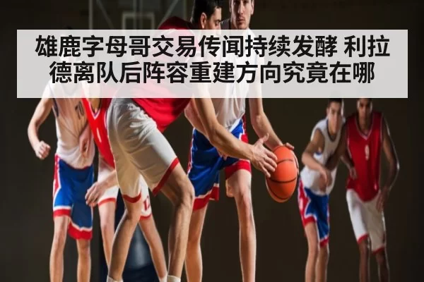 雄鹿字母哥交易传闻持续发酵 利拉德离队后阵容重建方向究竟在哪 - dianjingniu