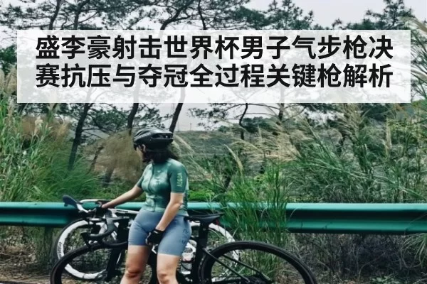 盛李豪射击世界杯男子气步枪决赛抗压与夺冠全过程关键枪解析 - dianjingniu
